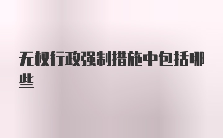 无权行政强制措施中包括哪些