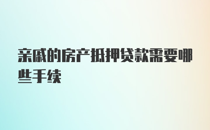 亲戚的房产抵押贷款需要哪些手续