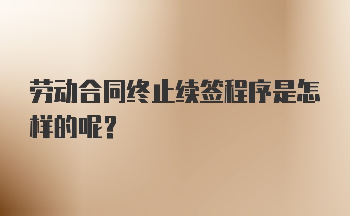 劳动合同终止续签程序是怎样的呢？