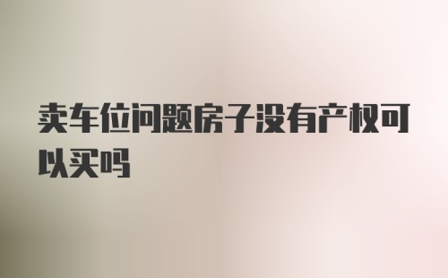 卖车位问题房子没有产权可以买吗