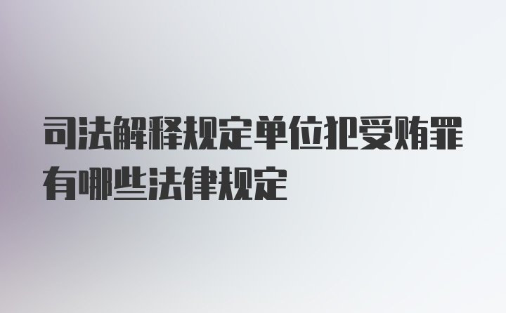 司法解释规定单位犯受贿罪有哪些法律规定