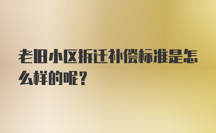 老旧小区拆迁补偿标准是怎么样的呢?