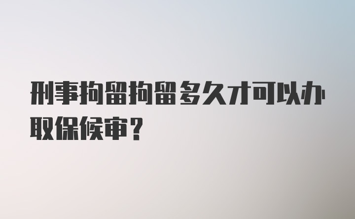 刑事拘留拘留多久才可以办取保候审？