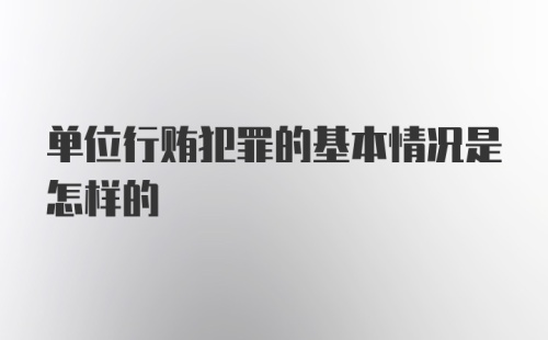 单位行贿犯罪的基本情况是怎样的