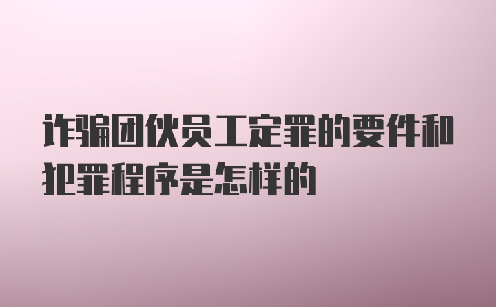 诈骗团伙员工定罪的要件和犯罪程序是怎样的