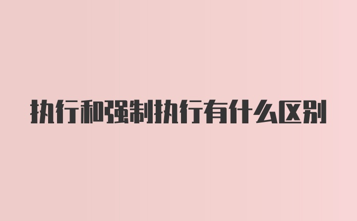 执行和强制执行有什么区别