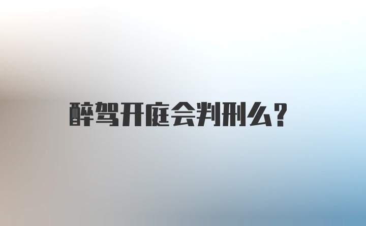 醉驾开庭会判刑么?