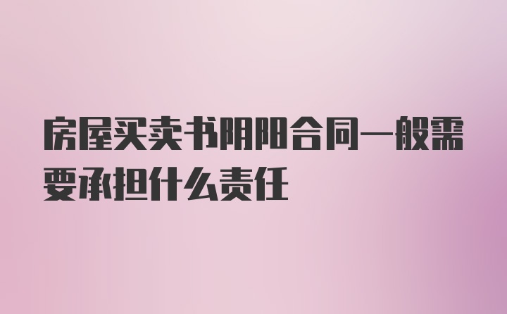 房屋买卖书阴阳合同一般需要承担什么责任