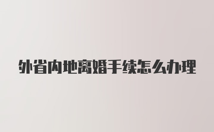 外省内地离婚手续怎么办理