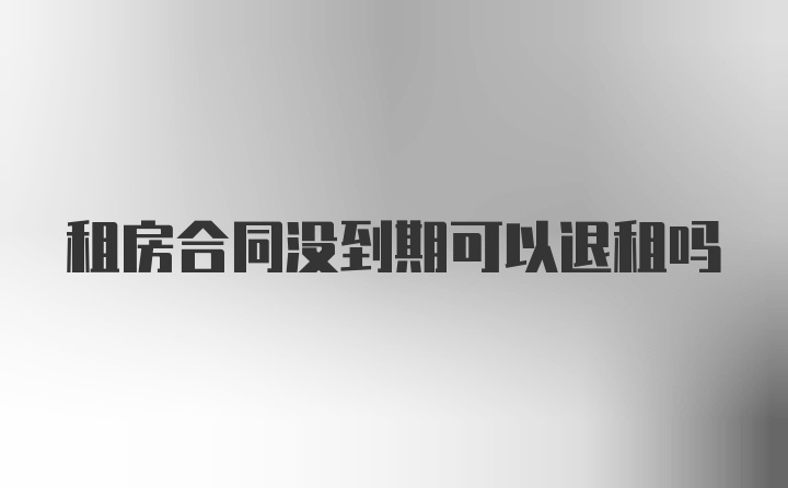 租房合同没到期可以退租吗