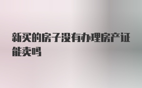 新买的房子没有办理房产证能卖吗