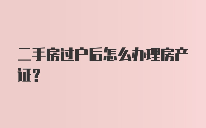 二手房过户后怎么办理房产证？