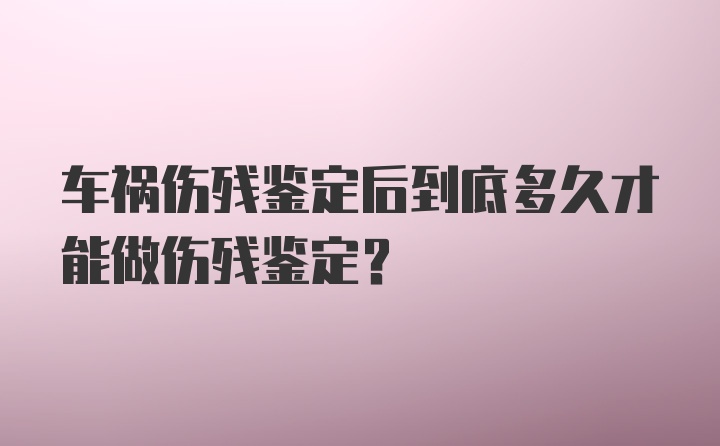 车祸伤残鉴定后到底多久才能做伤残鉴定？