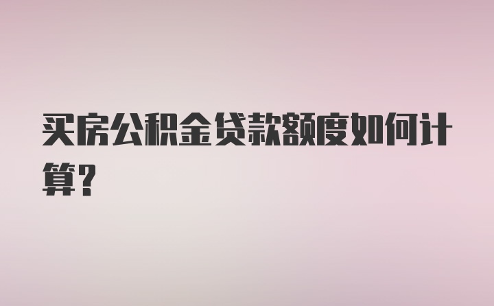 买房公积金贷款额度如何计算？