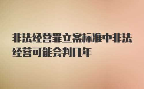 非法经营罪立案标准中非法经营可能会判几年