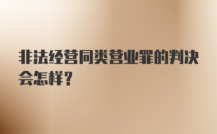 非法经营同类营业罪的判决会怎样？