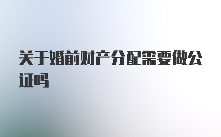 关于婚前财产分配需要做公证吗