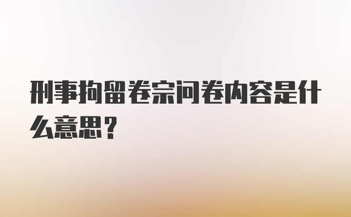 刑事拘留卷宗问卷内容是什么意思？