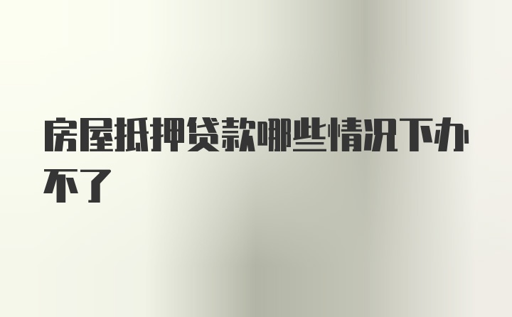 房屋抵押贷款哪些情况下办不了