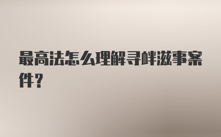 最高法怎么理解寻衅滋事案件？