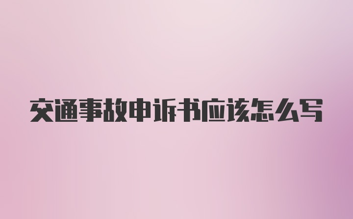 交通事故申诉书应该怎么写