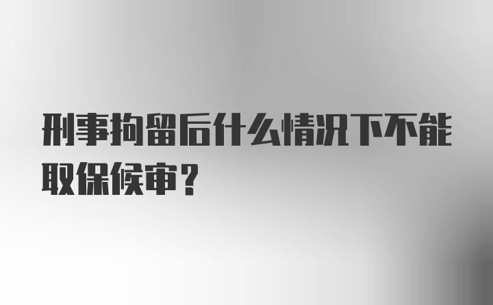 刑事拘留后什么情况下不能取保候审？