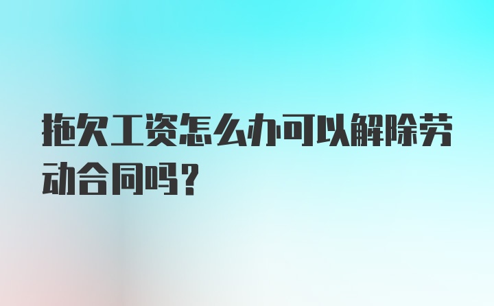 拖欠工资怎么办可以解除劳动合同吗？