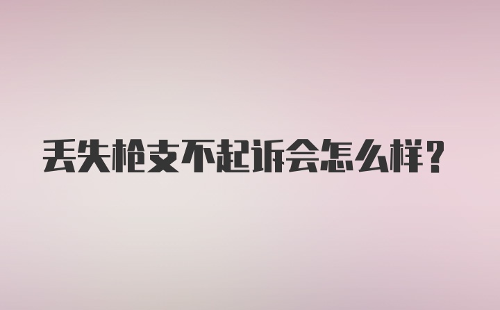 丢失枪支不起诉会怎么样？