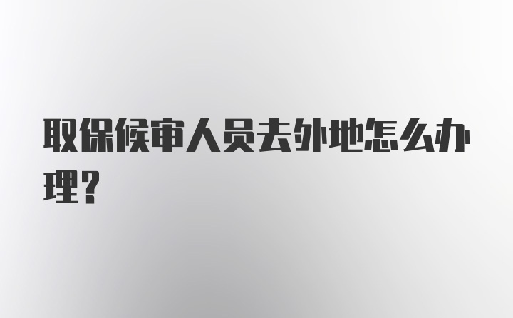 取保候审人员去外地怎么办理？