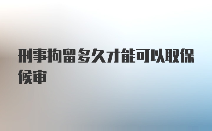 刑事拘留多久才能可以取保候审