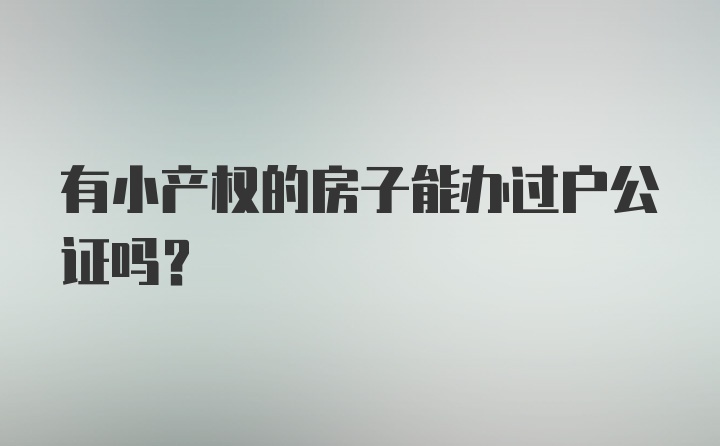 有小产权的房子能办过户公证吗？