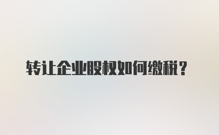 转让企业股权如何缴税？