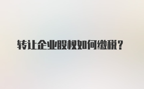 转让企业股权如何缴税？