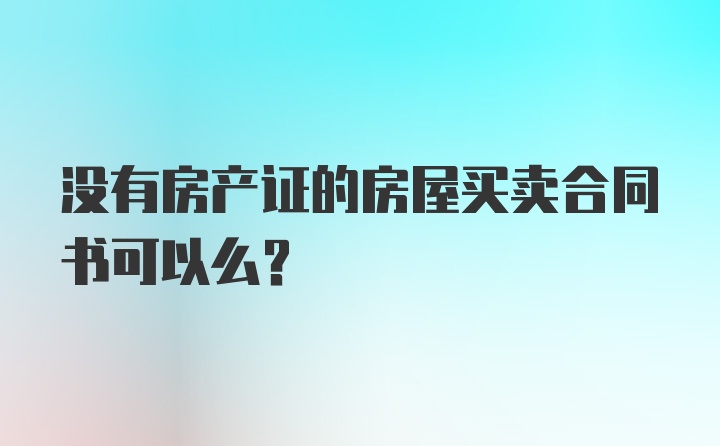 没有房产证的房屋买卖合同书可以么？