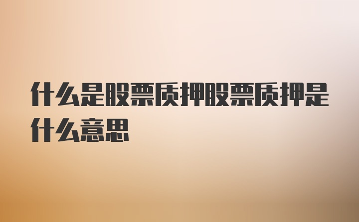 什么是股票质押股票质押是什么意思