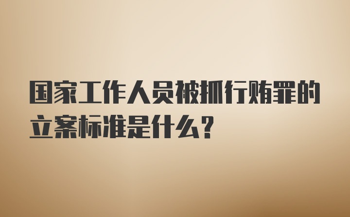 国家工作人员被抓行贿罪的立案标准是什么？