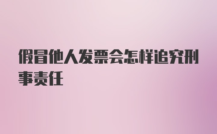 假冒他人发票会怎样追究刑事责任