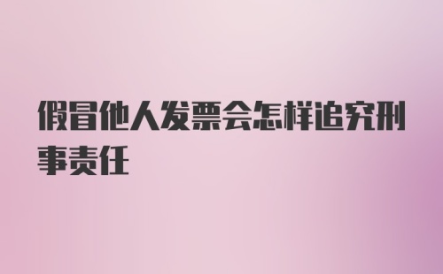 假冒他人发票会怎样追究刑事责任