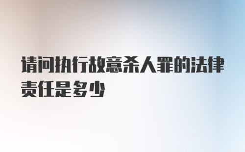 请问执行故意杀人罪的法律责任是多少