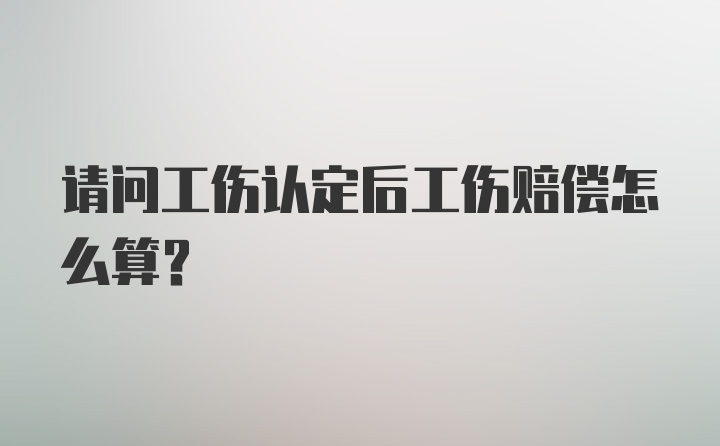 请问工伤认定后工伤赔偿怎么算？