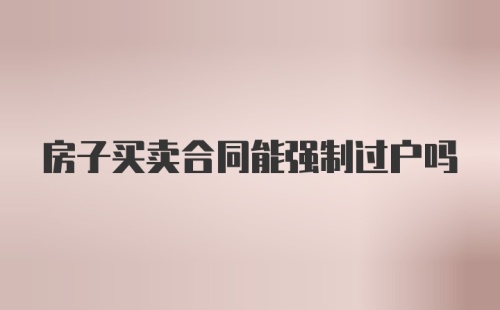 房子买卖合同能强制过户吗