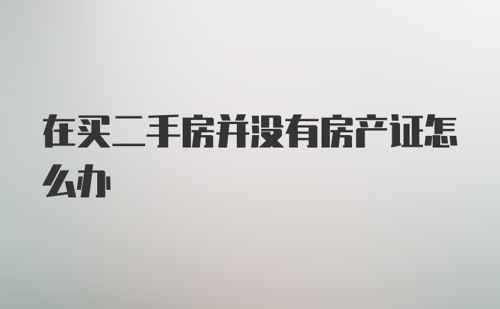 在买二手房并没有房产证怎么办