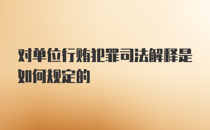 对单位行贿犯罪司法解释是如何规定的