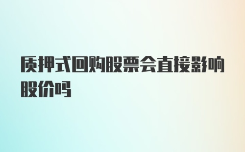 质押式回购股票会直接影响股价吗