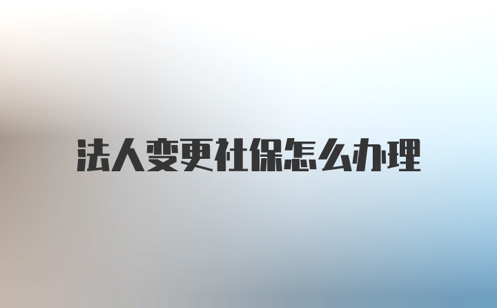 法人变更社保怎么办理