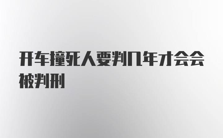 开车撞死人要判几年才会会被判刑