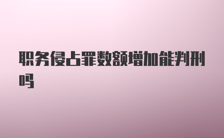 职务侵占罪数额增加能判刑吗