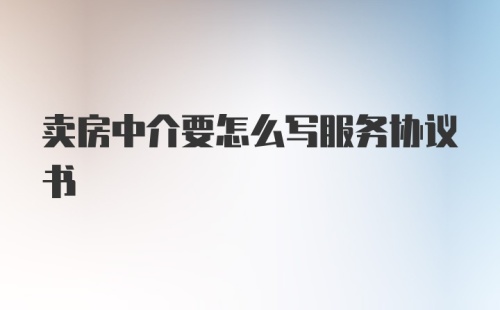 卖房中介要怎么写服务协议书