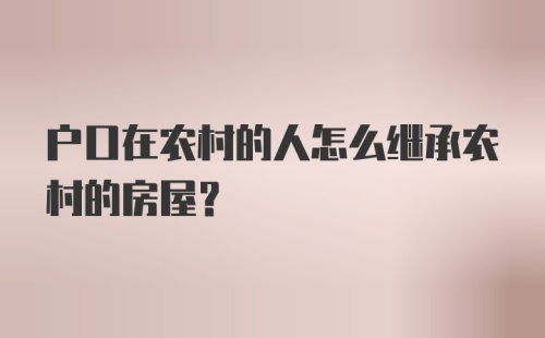 户口在农村的人怎么继承农村的房屋？