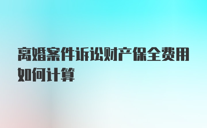 离婚案件诉讼财产保全费用如何计算